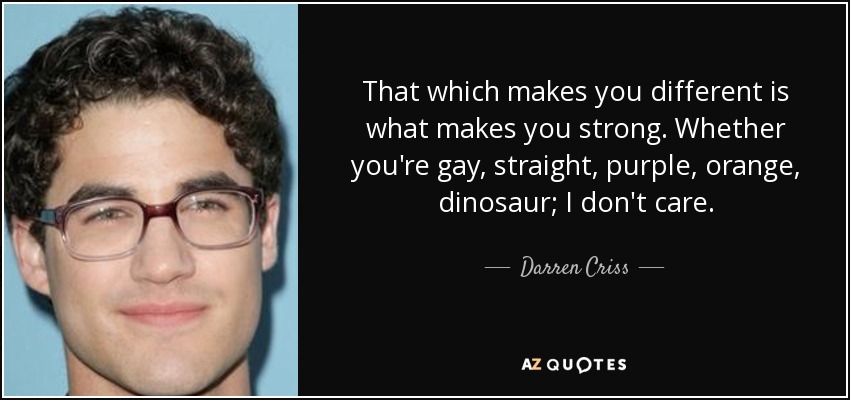 That which makes you different is what makes you strong. Whether you're gay, straight, purple, orange, dinosaur; I don't care. - Darren Criss