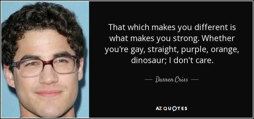 That which makes you different is what makes you strong. Whether you're gay, straight, purple, orange, dinosaur; I don't care. - Darren Criss