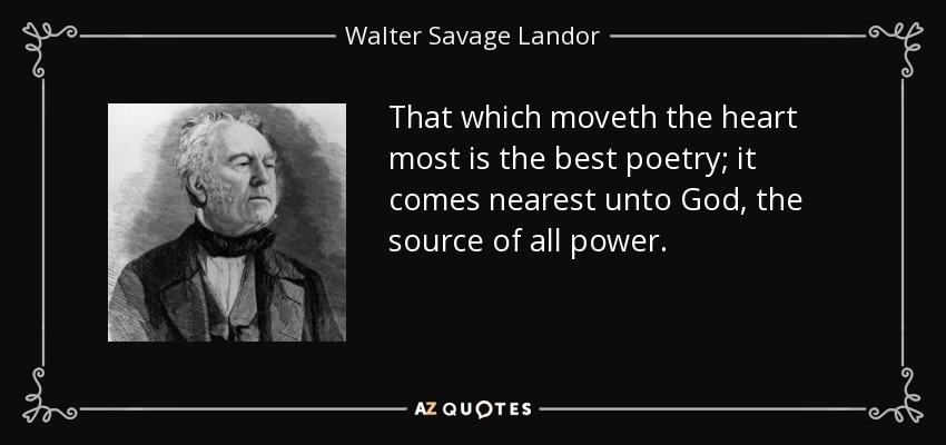That which moveth the heart most is the best poetry; it comes nearest unto God, the source of all power. - Walter Savage Landor