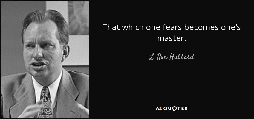 That which one fears becomes one's master. - L. Ron Hubbard