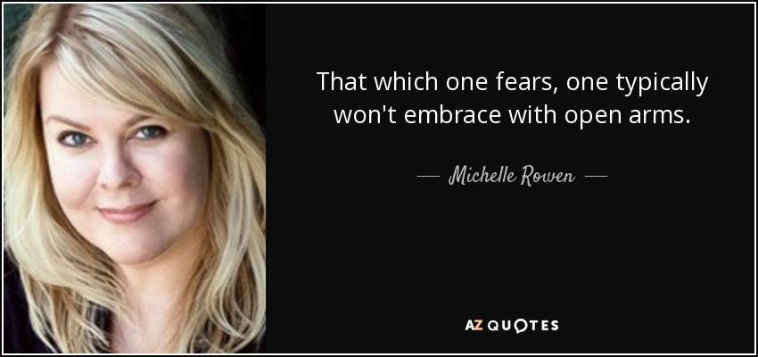 That which one fears, one typically won't embrace with open arms. - Michelle Rowen