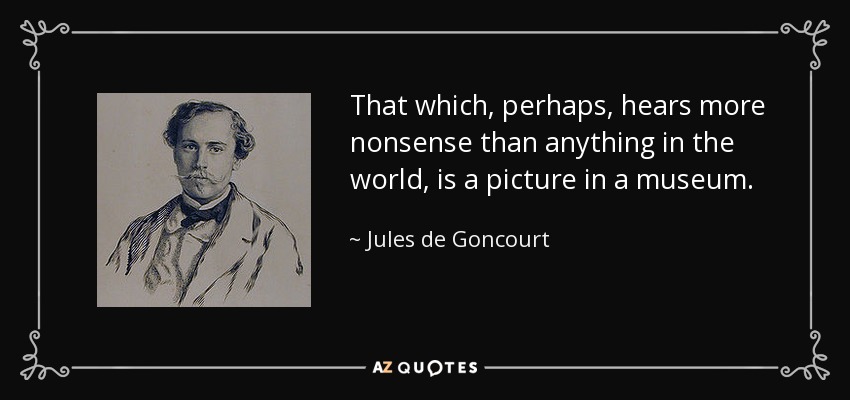 That which, perhaps, hears more nonsense than anything in the world, is a picture in a museum. - Jules de Goncourt