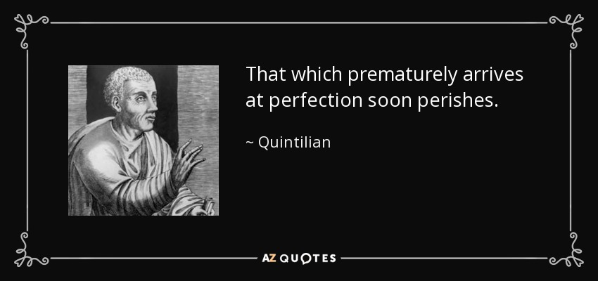 That which prematurely arrives at perfection soon perishes. - Quintilian