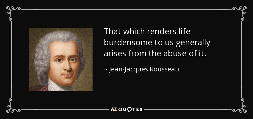 That which renders life burdensome to us generally arises from the abuse of it. - Jean-Jacques Rousseau