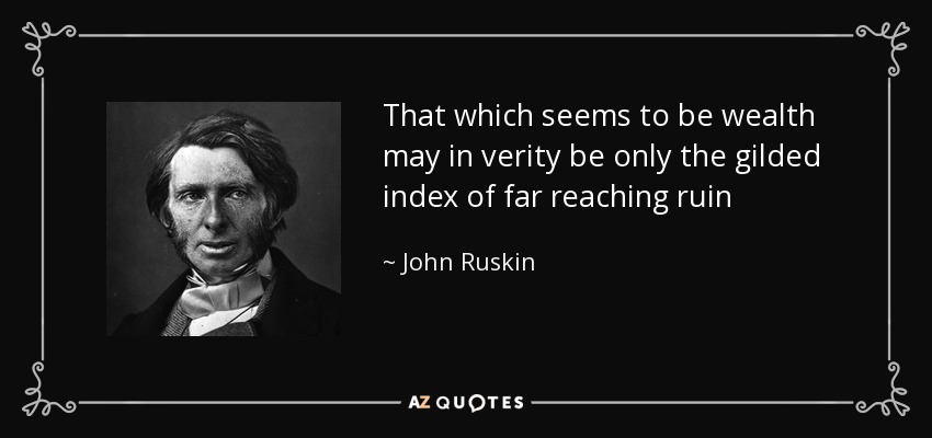 That which seems to be wealth may in verity be only the gilded index of far reaching ruin - John Ruskin