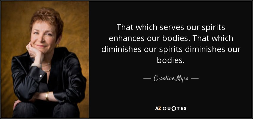 That which serves our spirits enhances our bodies. That which diminishes our spirits diminishes our bodies. - Caroline Myss