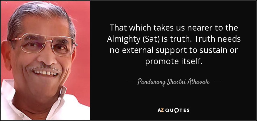 That which takes us nearer to the Almighty (Sat) is truth. Truth needs no external support to sustain or promote itself. - Pandurang Shastri Athavale
