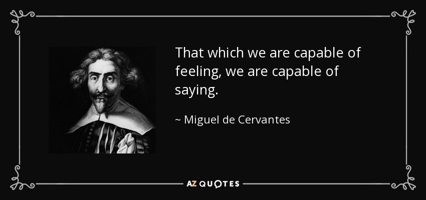 That which we are capable of feeling, we are capable of saying. - Miguel de Cervantes