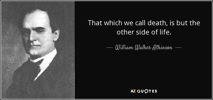 That which we call death, is but the other side of life. - William Walker Atkinson