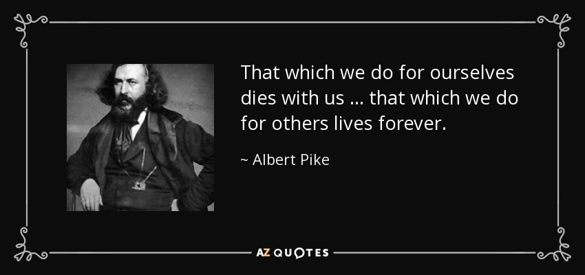 That which we do for ourselves dies with us … that which we do for others lives forever. - Albert Pike
