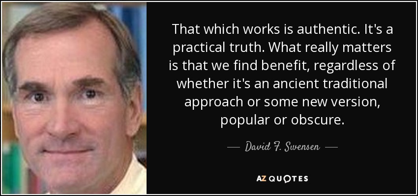 That which works is authentic. It's a practical truth. What really matters is that we find benefit, regardless of whether it's an ancient traditional approach or some new version, popular or obscure. - David F. Swensen