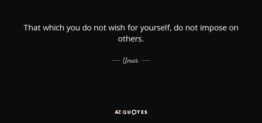 That which you do not wish for yourself, do not impose on others. - Umar