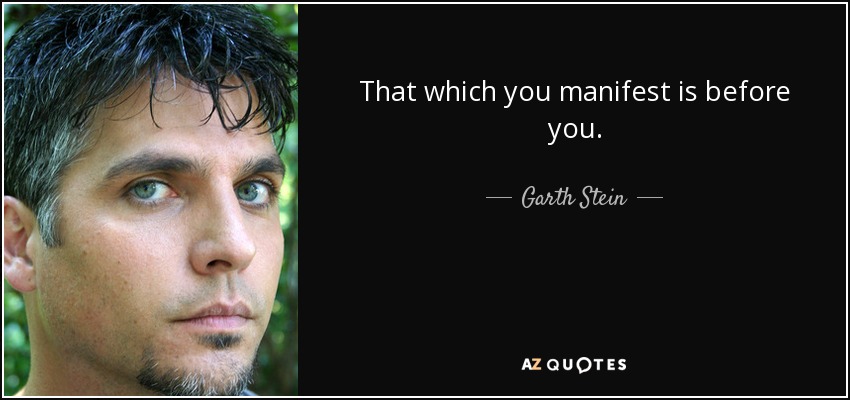 That which you manifest is before you. - Garth Stein