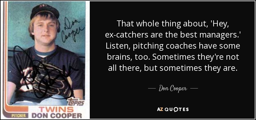 That whole thing about, 'Hey, ex-catchers are the best managers.' Listen, pitching coaches have some brains, too. Sometimes they're not all there, but sometimes they are. - Don Cooper