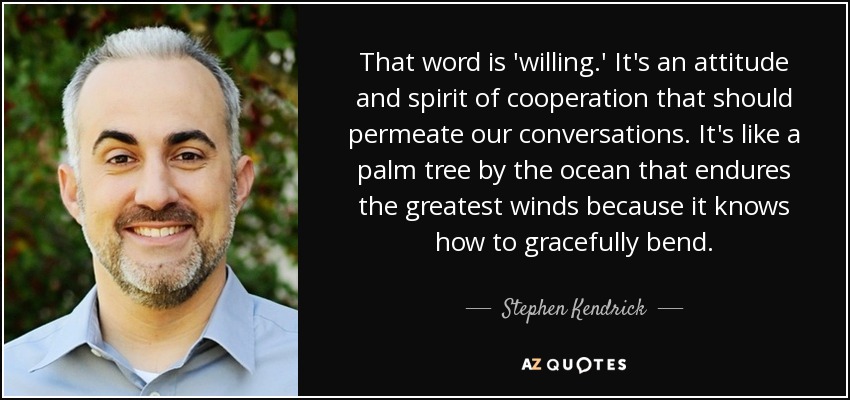 That word is 'willing.' It's an attitude and spirit of cooperation that should permeate our conversations. It's like a palm tree by the ocean that endures the greatest winds because it knows how to gracefully bend. - Stephen Kendrick