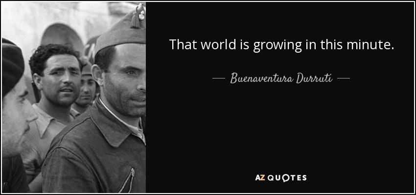 That world is growing in this minute. - Buenaventura Durruti