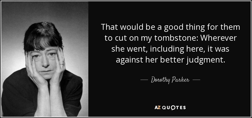 That would be a good thing for them to cut on my tombstone: Wherever she went, including here, it was against her better judgment. - Dorothy Parker