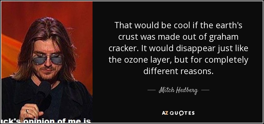 That would be cool if the earth's crust was made out of graham cracker. It would disappear just like the ozone layer, but for completely different reasons. - Mitch Hedberg