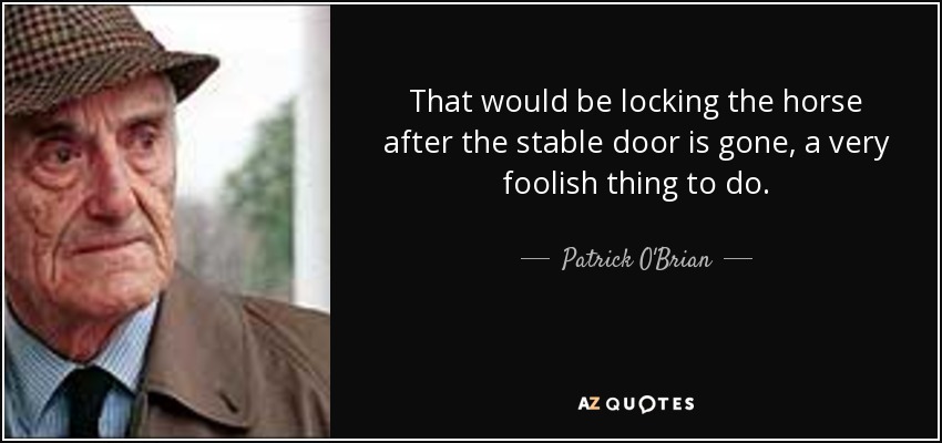 That would be locking the horse after the stable door is gone, a very foolish thing to do. - Patrick O'Brian