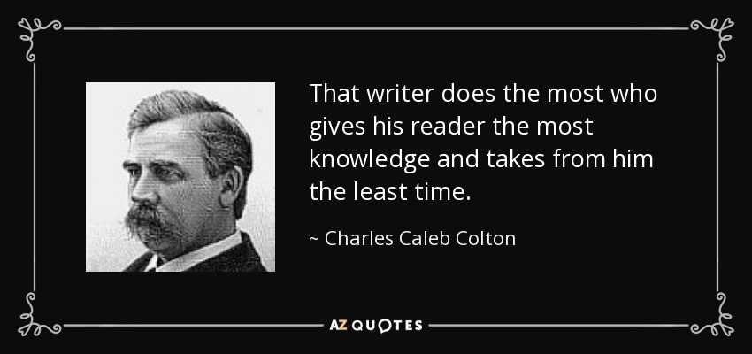 That writer does the most who gives his reader the most knowledge and takes from him the least time. - Charles Caleb Colton