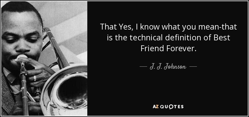 That Yes, I know what you mean-that is the technical definition of Best Friend Forever. - J. J. Johnson