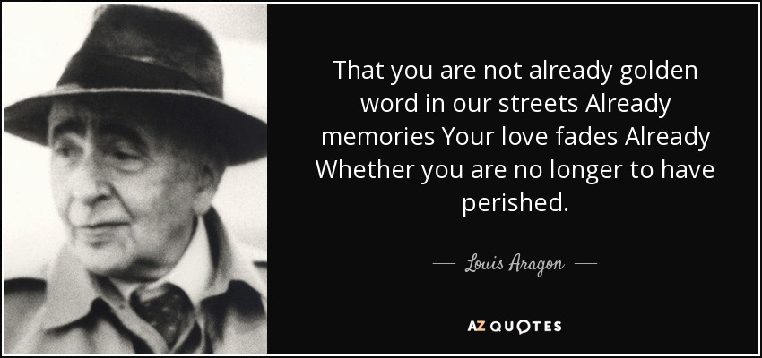 That you are not already golden word in our streets Already memories Your love fades Already Whether you are no longer to have perished. - Louis Aragon
