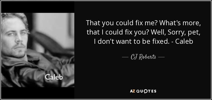 That you could fix me? What's more, that I could fix you? Well, Sorry, pet, I don't want to be fixed. - Caleb - CJ Roberts