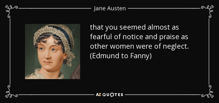 that you seemed almost as fearful of notice and praise as other women were of neglect. (Edmund to Fanny) - Jane Austen