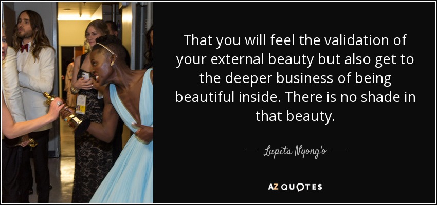 That you will feel the validation of your external beauty but also get to the deeper business of being beautiful inside. There is no shade in that beauty. - Lupita Nyong'o