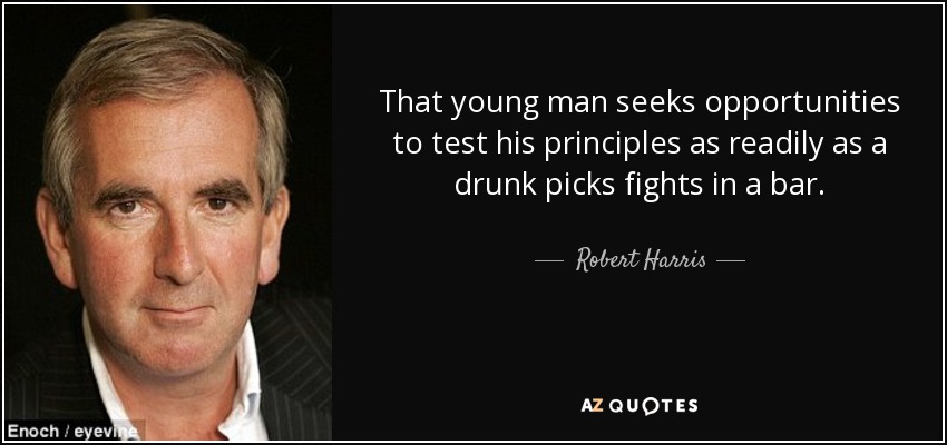 That young man seeks opportunities to test his principles as readily as a drunk picks fights in a bar. - Robert Harris