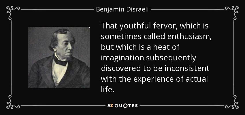 That youthful fervor, which is sometimes called enthusiasm, but which is a heat of imagination subsequently discovered to be inconsistent with the experience of actual life. - Benjamin Disraeli