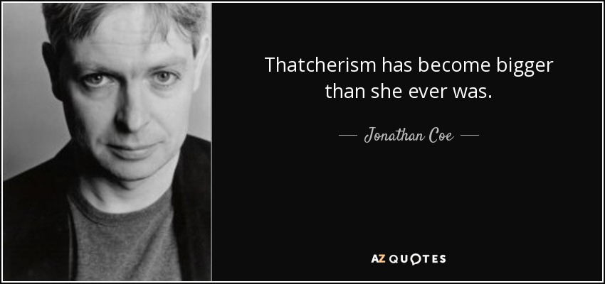 Thatcherism has become bigger than she ever was. - Jonathan Coe