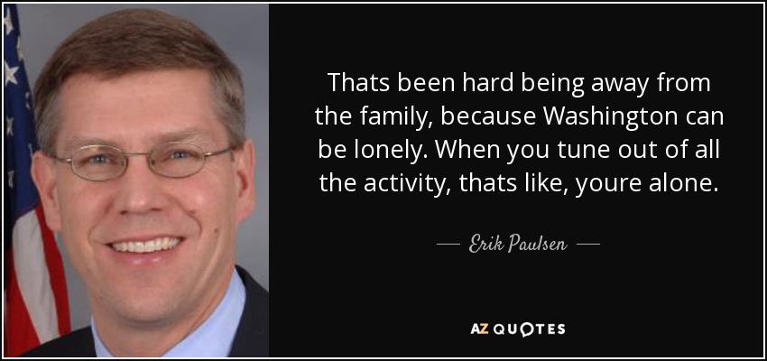 Thats been hard being away from the family, because Washington can be lonely. When you tune out of all the activity, thats like, youre alone. - Erik Paulsen