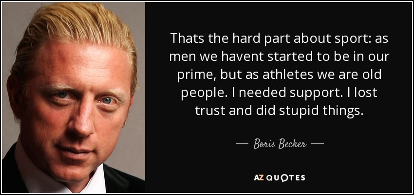 Thats the hard part about sport: as men we havent started to be in our prime, but as athletes we are old people. I needed support. I lost trust and did stupid things. - Boris Becker