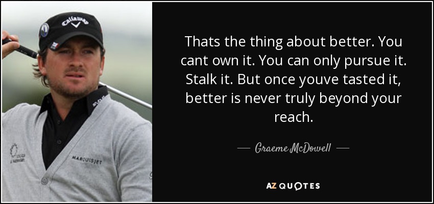 Thats the thing about better. You cant own it. You can only pursue it. Stalk it. But once youve tasted it, better is never truly beyond your reach. - Graeme McDowell