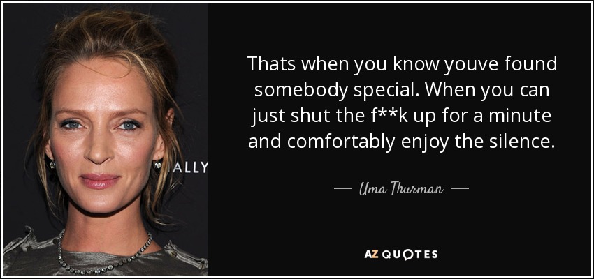 Thats when you know youve found somebody special. When you can just shut the f**k up for a minute and comfortably enjoy the silence. - Uma Thurman