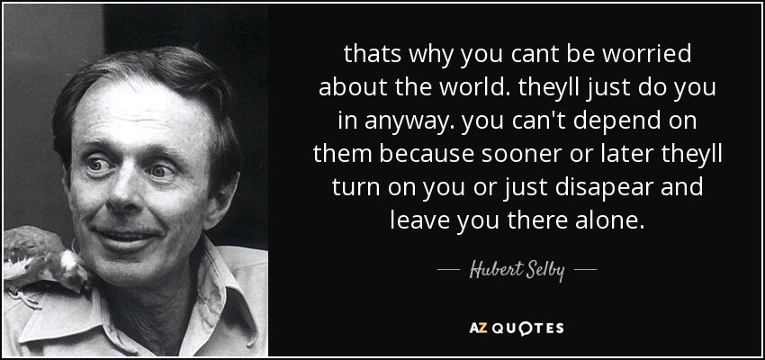 thats why you cant be worried about the world. theyll just do you in anyway. you can't depend on them because sooner or later theyll turn on you or just disapear and leave you there alone. - Hubert Selby, Jr.
