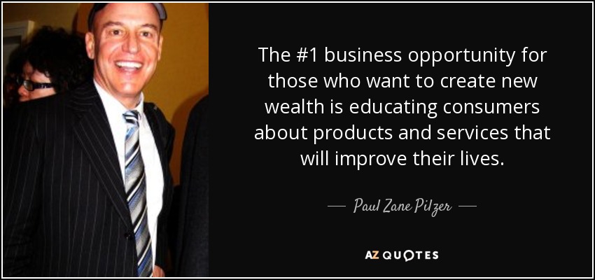 The #1 business opportunity for those who want to create new wealth is educating consumers about products and services that will improve their lives. - Paul Zane Pilzer