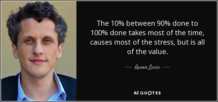 The 10% between 90% done to 100% done takes most of the time, causes most of the stress, but is all of the value. - Aaron Levie