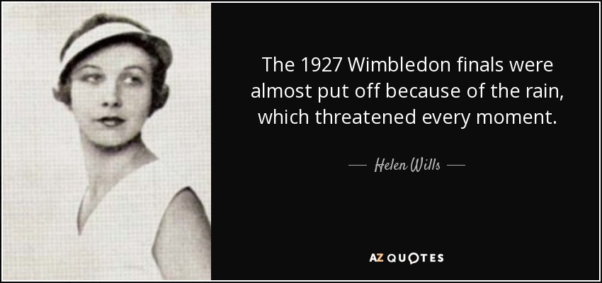 The 1927 Wimbledon finals were almost put off because of the rain, which threatened every moment. - Helen Wills