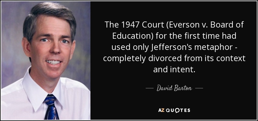 The 1947 Court (Everson v. Board of Education) for the first time had used only Jefferson's metaphor - completely divorced from its context and intent. - David Barton