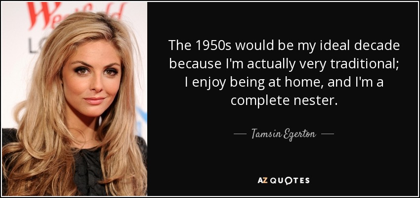 The 1950s would be my ideal decade because I'm actually very traditional; I enjoy being at home, and I'm a complete nester. - Tamsin Egerton
