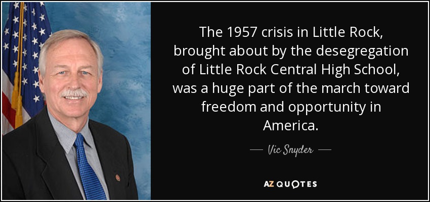 The 1957 crisis in Little Rock, brought about by the desegregation of Little Rock Central High School, was a huge part of the march toward freedom and opportunity in America. - Vic Snyder