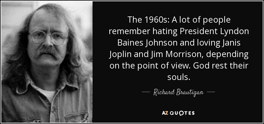 The 1960s: A lot of people remember hating President Lyndon Baines Johnson and loving Janis Joplin and Jim Morrison, depending on the point of view. God rest their souls. - Richard Brautigan