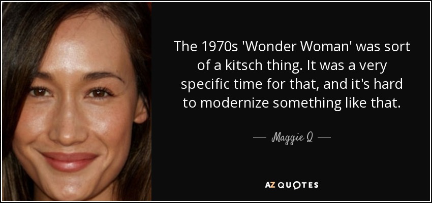 The 1970s 'Wonder Woman' was sort of a kitsch thing. It was a very specific time for that, and it's hard to modernize something like that. - Maggie Q