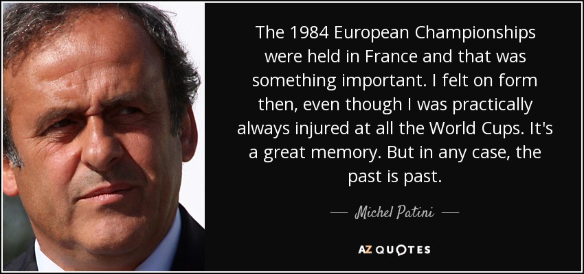 The 1984 European Championships were held in France and that was something important. I felt on form then, even though I was practically always injured at all the World Cups. It's a great memory. But in any case, the past is past. - Michel Patini