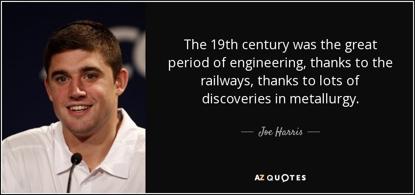 The 19th century was the great period of engineering, thanks to the railways, thanks to lots of discoveries in metallurgy. - Joe Harris