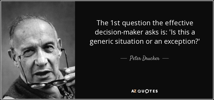 The 1st question the effective decision-maker asks is: 'Is this a generic situation or an exception?' - Peter Drucker