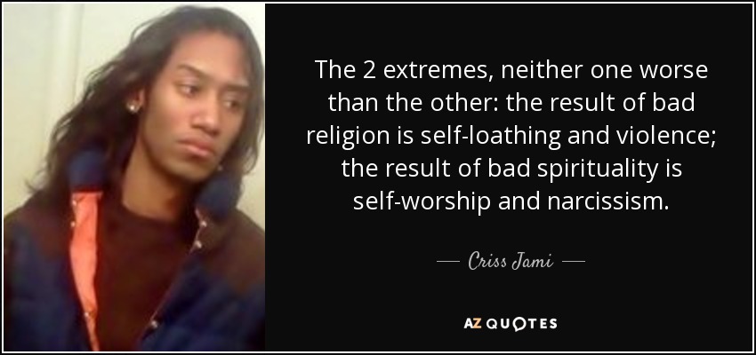 The 2 extremes, neither one worse than the other: the result of bad religion is self-loathing and violence; the result of bad spirituality is self-worship and narcissism. - Criss Jami