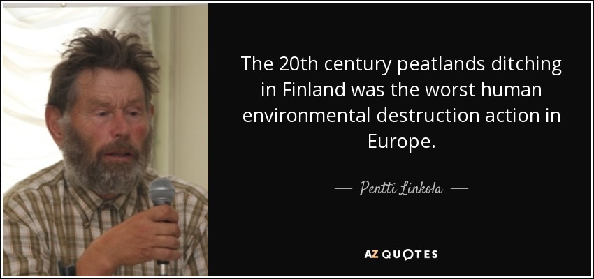 The 20th century peatlands ditching in Finland was the worst human environmental destruction action in Europe. - Pentti Linkola
